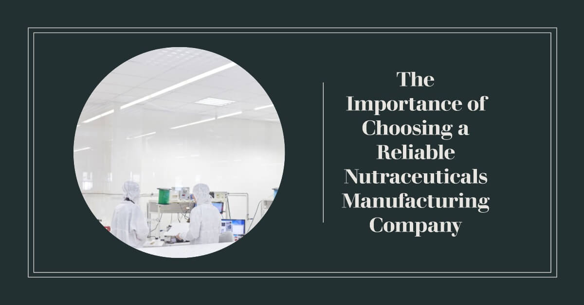 The Importance of Choosing a Reliable Nutraceuticals Manufacturing Company